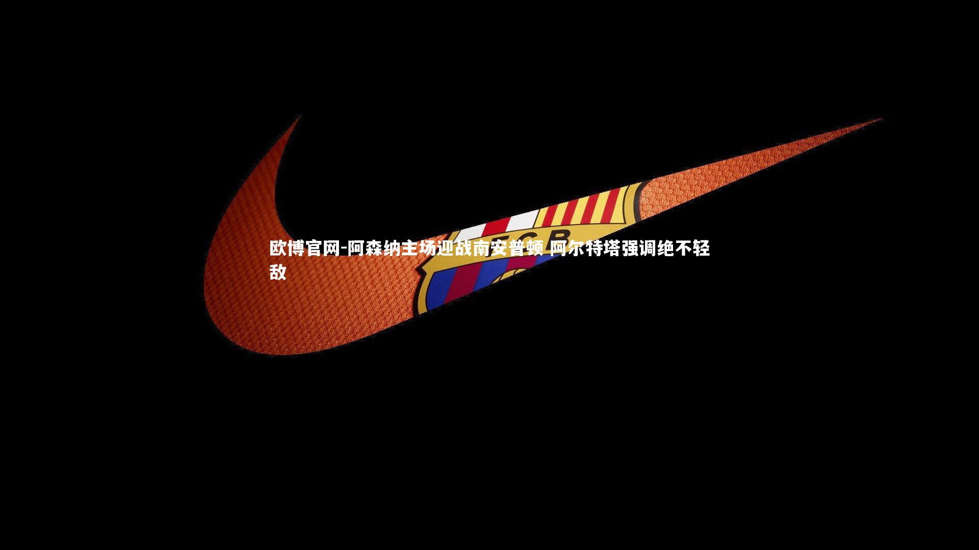 阿森纳主场迎战南安普顿 阿尔特塔强调绝不轻敌