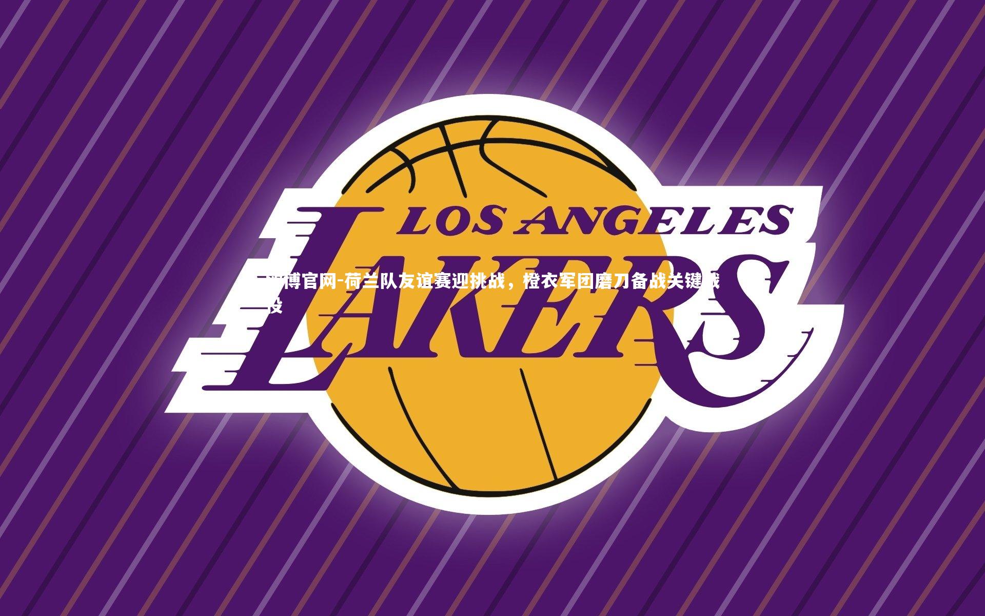 荷兰队友谊赛迎挑战,橙衣军团磨刀备战关键战役