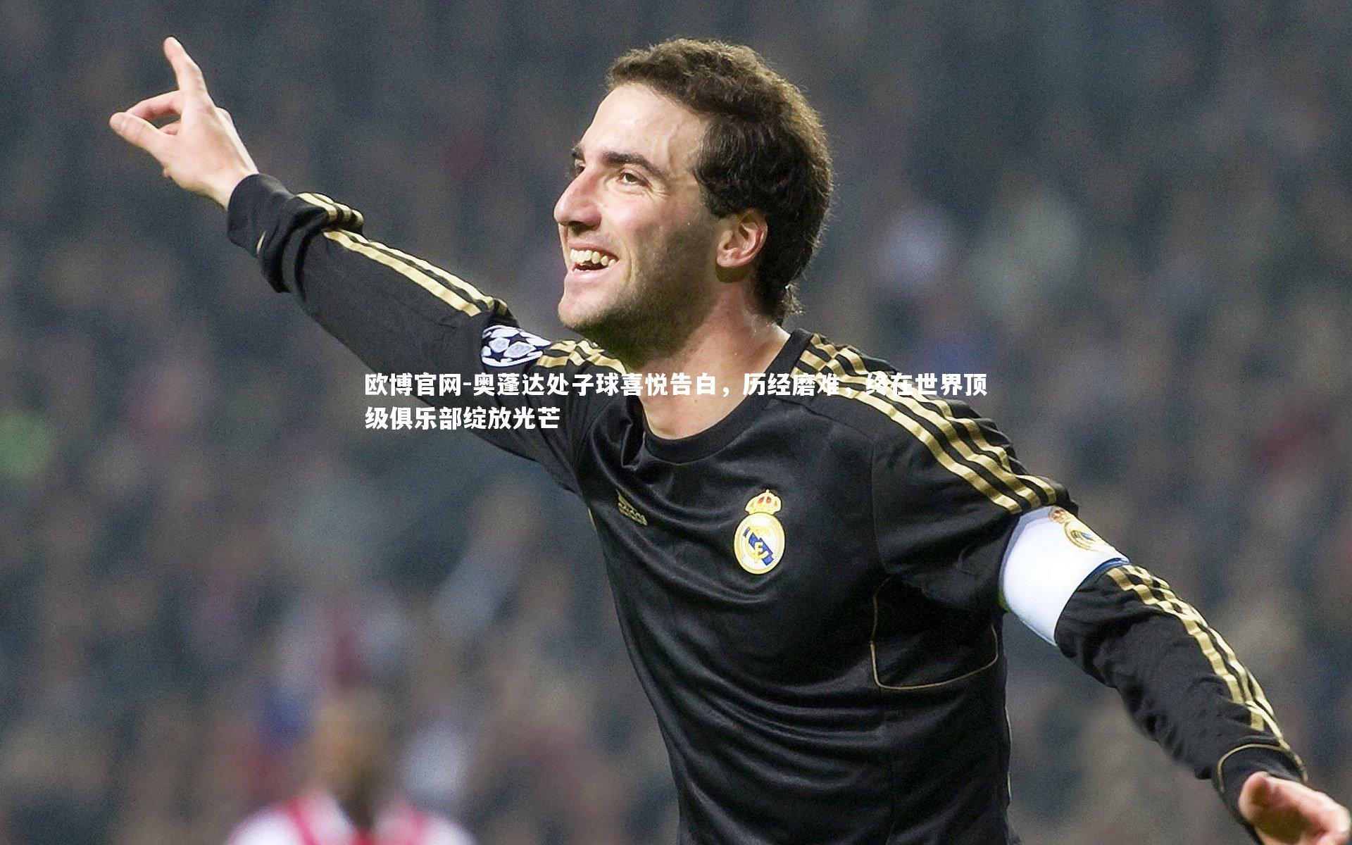 欧博官网-奥蓬达处子球喜悦告白，历经磨难，终在世界顶级俱乐部绽放光芒